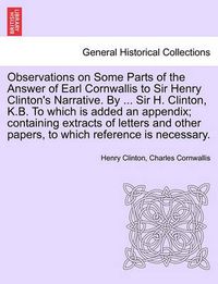 Cover image for Observations on Some Parts of the Answer of Earl Cornwallis to Sir Henry Clinton's Narrative. by ... Sir H. Clinton, K.B. to Which Is Added an Appendix; Containing Extracts of Letters and Other Papers, to Which Reference Is Necessary.