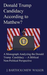 Cover image for Donald Trump Candidacy According to Matthew?: A Monograph Analyzing the Donald Trump Candidacy -A Biblical Non-Political Perspective