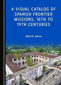 Cover image for A Visual Catalog of Spanish Frontier Missions, 16th to 19th Centuries