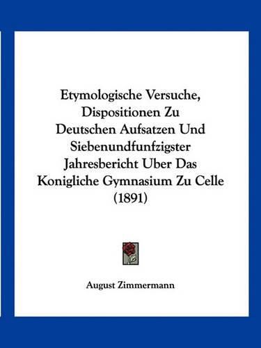 Cover image for Etymologische Versuche, Dispositionen Zu Deutschen Aufsatzen Und Siebenundfunfzigster Jahresbericht Uber Das Konigliche Gymnasium Zu Celle (1891)
