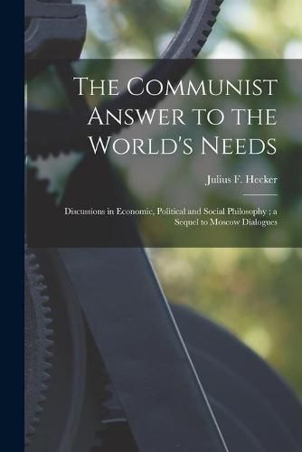 Cover image for The Communist Answer to the World's Needs: Discussions in Economic, Political and Social Philosophy; a Sequel to Moscow Dialogues