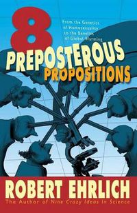 Cover image for Eight Preposterous Propositions: From the Genetics of Homosexuality to the Benefits of Global Warming