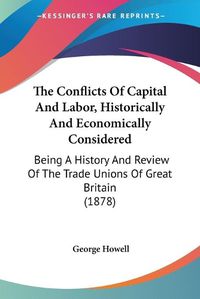 Cover image for The Conflicts of Capital and Labor, Historically and Economically Considered: Being a History and Review of the Trade Unions of Great Britain (1878)