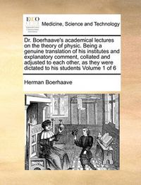 Cover image for Dr. Boerhaave's Academical Lectures on the Theory of Physic. Being a Genuine Translation of His Institutes and Explanatory Comment, Collated and Adjusted to Each Other, as They Were Dictated to His Students Volume 1 of 6