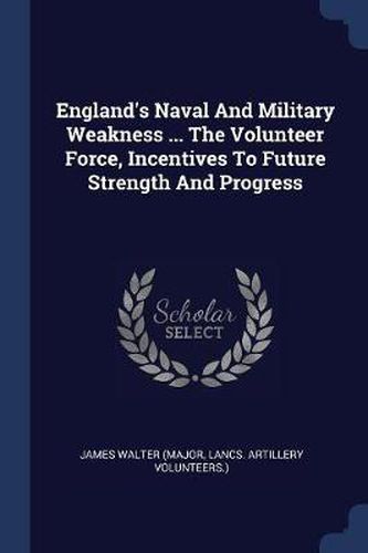 Cover image for England's Naval and Military Weakness ... the Volunteer Force, Incentives to Future Strength and Progress