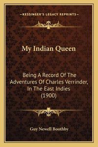 Cover image for My Indian Queen: Being a Record of the Adventures of Charles Verrinder, in the East Indies (1900)