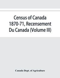 Cover image for Census of Canada 1870-71, Recensement Du Canada (Volume III)