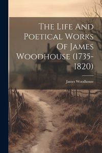 Cover image for The Life And Poetical Works Of James Woodhouse (1735-1820)