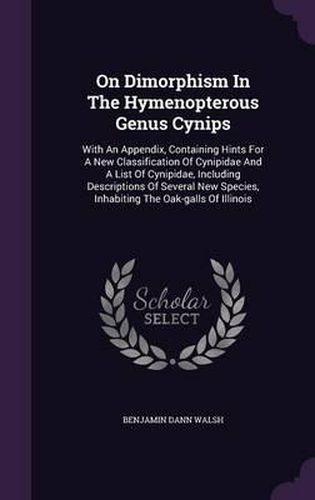 On Dimorphism in the Hymenopterous Genus Cynips: With an Appendix, Containing Hints for a New Classification of Cynipidae and a List of Cynipidae, Including Descriptions of Several New Species, Inhabiting the Oak-Galls of Illinois