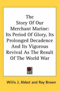 Cover image for The Story of Our Merchant Marine: Its Period of Glory, Its Prolonged Decadence and Its Vigorous Revival as the Result of the World War