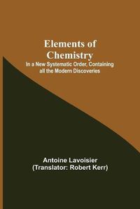 Cover image for Elements of Chemistry; In a New Systematic Order, Containing all the Modern Discoveries