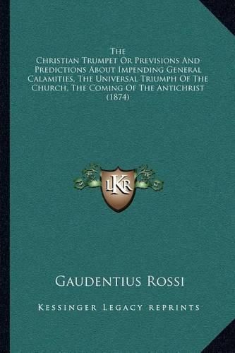 Cover image for The Christian Trumpet or Previsions and Predictions about Impending General Calamities, the Universal Triumph of the Church, the Coming of the Antichrist (1874)