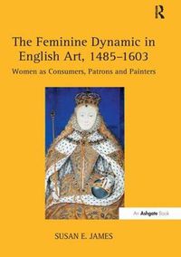 Cover image for The Feminine Dynamic in English Art, 1485-1603: Women as Consumers, Patrons and Painters