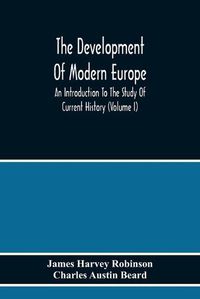 Cover image for The Development Of Modern Europe; An Introduction To The Study Of Current History (Volume I)