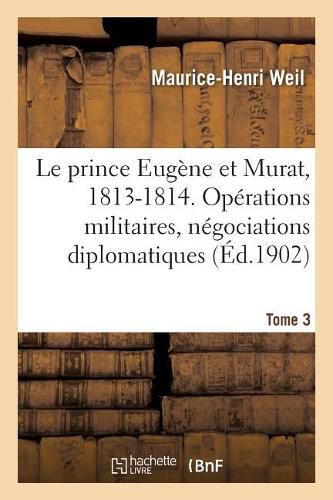 Le prince Eugene et Murat, 1813-1814. Operations militaires, negociations diplomatiques. Tome 3