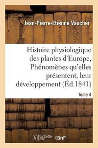 Cover image for Histoire Physiologique Des Plantes d'Europe, Exposition Des Phenomenes Qu'elles Presentent Tome 4