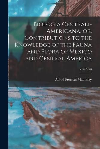 Cover image for Biologia Centrali-Americana, or, Contributions to the Knowledge of the Fauna and Flora of Mexico and Central America; v. 3 Atlas