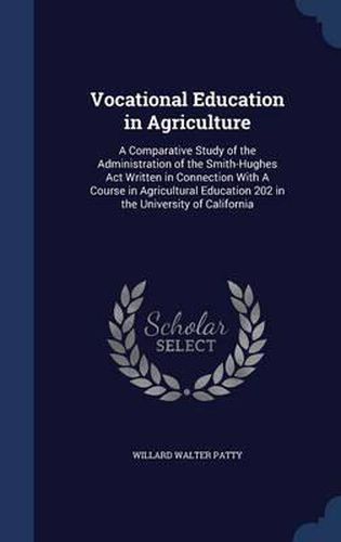 Cover image for Vocational Education in Agriculture: A Comparative Study of the Administration of the Smith-Hughes ACT Written in Connection with a Course in Agricultural Education 202 in the University of California