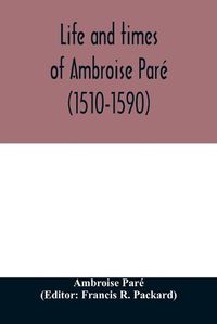 Cover image for Life and times of Ambroise Pare (1510-1590) with a new translation of his Apology and an account of his journeys in divers places