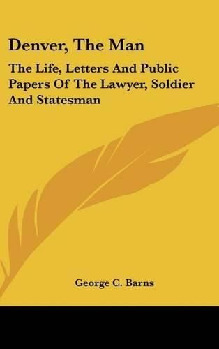 Cover image for Denver, the Man: The Life, Letters and Public Papers of the Lawyer, Soldier and Statesman
