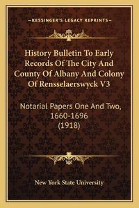 Cover image for History Bulletin to Early Records of the City and County of Albany and Colony of Rensselaerswyck V3: Notarial Papers One and Two, 1660-1696 (1918)