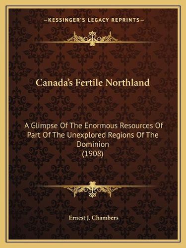 Canada's Fertile Northland: A Glimpse of the Enormous Resources of Part of the Unexplored Regions of the Dominion (1908)