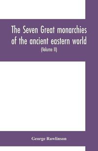 Cover image for The seven great monarchies of the ancient eastern world: or, The history, geography and antiquities of Chaldaea, Assyria, Babylon, Media, Persia, Parthia, and Sassanian or New Persian empire (Volume II)