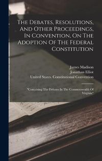 Cover image for The Debates, Resolutions, And Other Proceedings, In Convention, On The Adoption Of The Federal Constitution