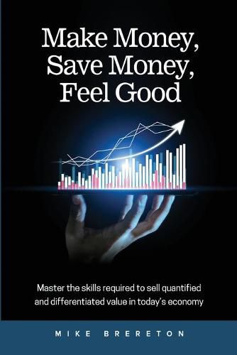 Cover image for Make Money, Save Money, Feel Good: Master the Skills Required to Sell Quantified and Differentiated Value in Today's Economy