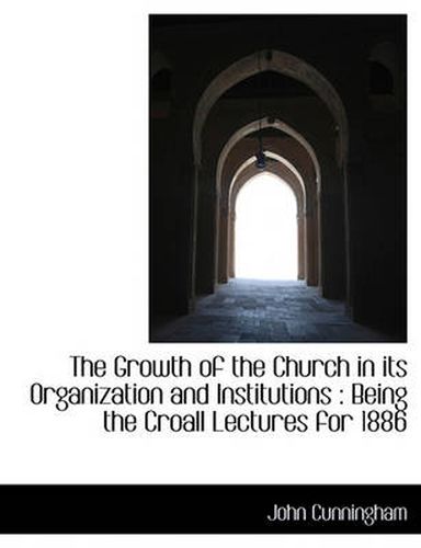 The Growth of the Church in Its Organization and Institutions: Being the Croall Lectures for 1886