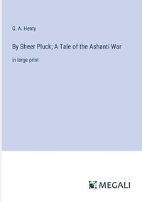 Cover image for By Sheer Pluck; A Tale of the Ashanti War