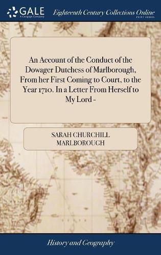 Cover image for An Account of the Conduct of the Dowager Dutchess of Marlborough, From her First Coming to Court, to the Year 1710. In a Letter From Herself to My Lord -