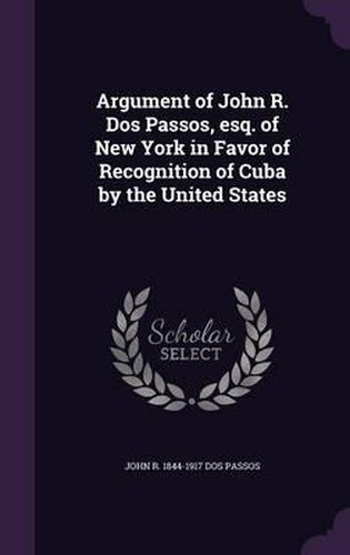 Cover image for Argument of John R. DOS Passos, Esq. of New York in Favor of Recognition of Cuba by the United States