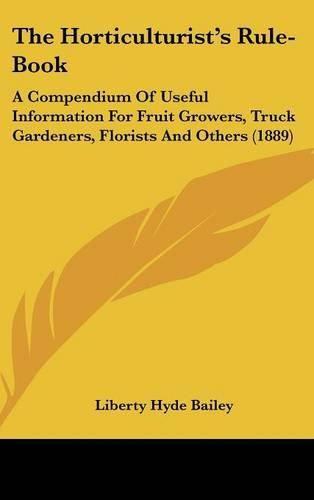 The Horticulturist's Rule-Book: A Compendium of Useful Information for Fruit Growers, Truck Gardeners, Florists and Others (1889)