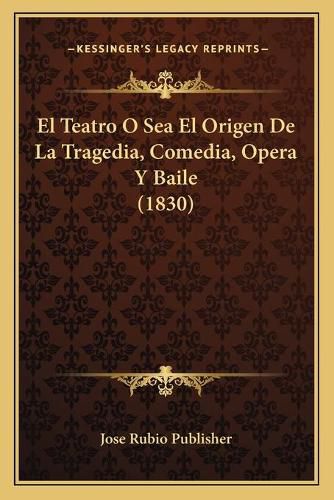 Cover image for El Teatro O Sea El Origen de La Tragedia, Comedia, Opera y Baile (1830)