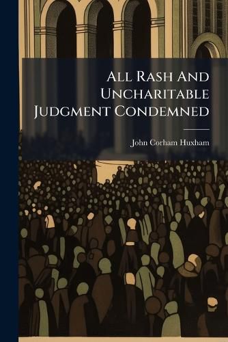 Cover image for All Rash and Uncharitable Judgment Condemned: And the Danger Thereof Considered. a Sermon Preached at St. Giles's Church, Camberwell, December 10, 1769. by J. Corm. Huxham, A.M. F.R.S.