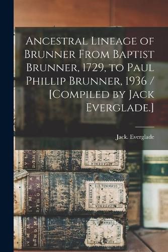 Ancestral Lineage of Brunner From Baptist Brunner, 1729, to Paul Phillip Brunner, 1936 / [compiled by Jack Everglade.]