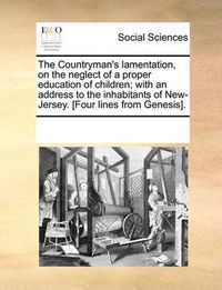 Cover image for The Countryman's Lamentation, on the Neglect of a Proper Education of Children; With an Address to the Inhabitants of New-Jersey. [Four Lines from Genesis].