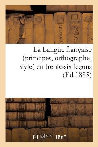 La Langue Francaise (Principes, Orthographe, Style) En Trente-Six Lecons, d'Apres La Celebre: Methode de l'Immortel Roger-Bacon, Par l'Auteur de la Methode: Le Latin En Trois Jours