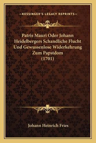 Cover image for Patris Mauri Oder Johann Heidelbergers Schandliche Flucht Und Gewussenlose Widerkehrung Zum Papstdom (1701)