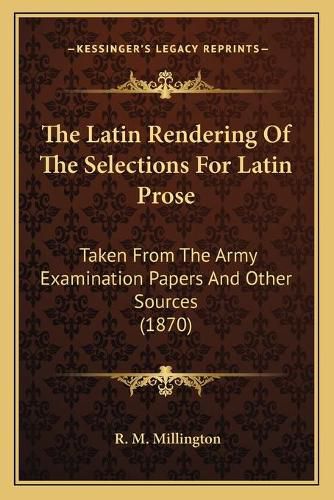 Cover image for The Latin Rendering of the Selections for Latin Prose: Taken from the Army Examination Papers and Other Sources (1870)