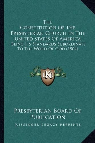 The Constitution of the Presbyterian Church in the United States of America: Being Its Standards Subordinate to the Word of God (1904)