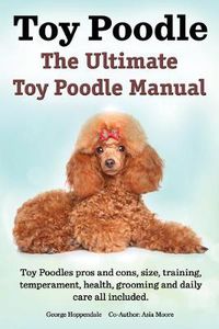 Cover image for Toy Poodles. the Ultimate Toy Poodle Manual. Toy Poodles Pros and Cons, Size, Training, Temperament, Health, Grooming, Daily Care All Included.