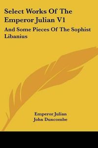 Cover image for Select Works of the Emperor Julian V1: And Some Pieces of the Sophist Libanius