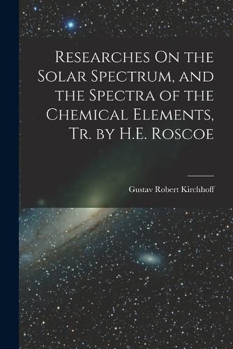 Cover image for Researches On the Solar Spectrum, and the Spectra of the Chemical Elements, Tr. by H.E. Roscoe