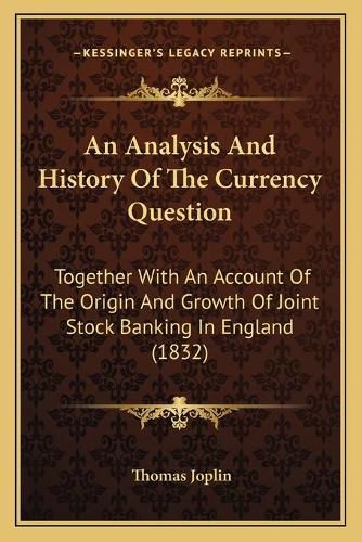 Cover image for An Analysis and History of the Currency Question: Together with an Account of the Origin and Growth of Joint Stock Banking in England (1832)