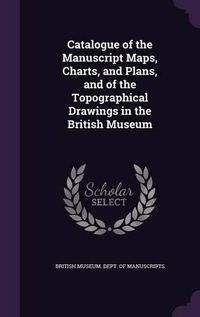 Cover image for Catalogue of the Manuscript Maps, Charts, and Plans, and of the Topographical Drawings in the British Museum