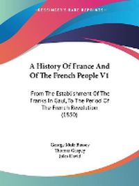 Cover image for A History Of France And Of The French People V1: From The Establishment Of The Franks In Gaul, To The Period Of The French Revolution (1850)