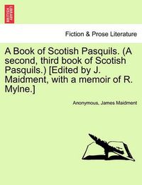 Cover image for A Book of Scotish Pasquils. (a Second, Third Book of Scotish Pasquils.) [Edited by J. Maidment, with a Memoir of R. Mylne.]