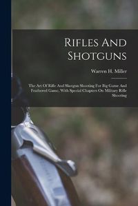 Cover image for Rifles And Shotguns; The Art Of Rifle And Shotgun Shooting For Big Game And Feathered Game, With Special Chapters On Military Rifle Shooting